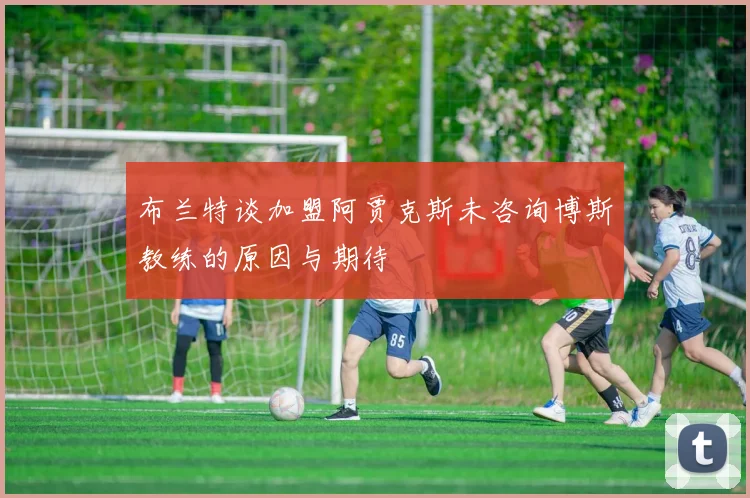 布兰特谈加盟阿贾克斯未咨询博斯教练的原因与期待