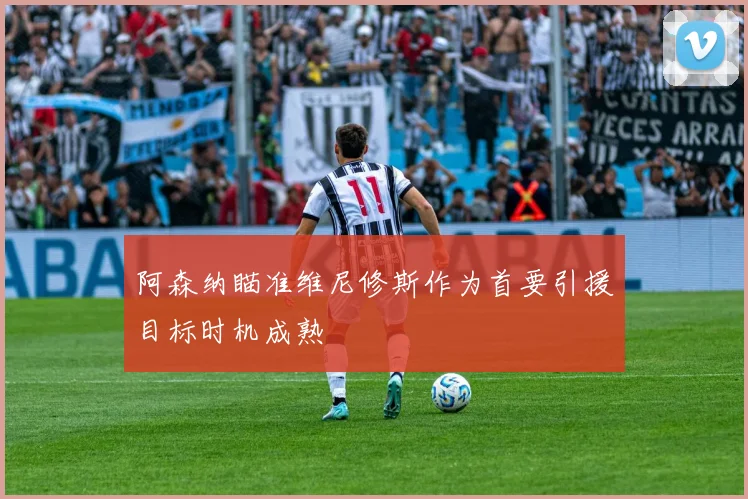 阿森纳瞄准维尼修斯作为首要引援目标时机成熟
