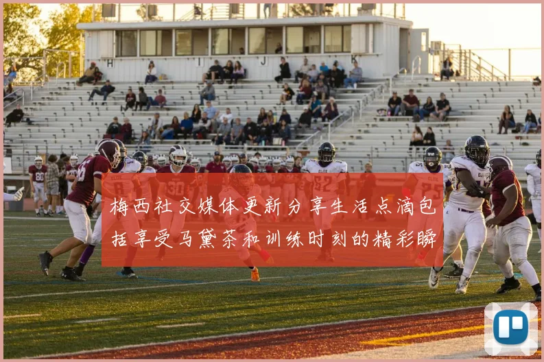 梅西社交媒体更新分享生活点滴包括享受马黛茶和训练时刻的精彩瞬间