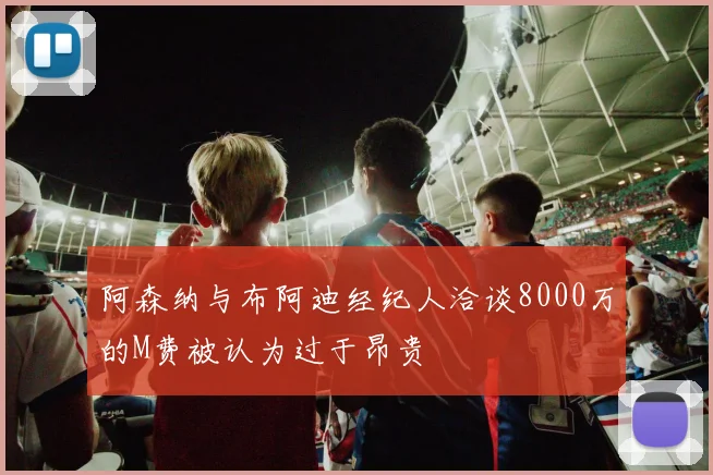 阿森纳与布阿迪经纪人洽谈8000万的M费被认为过于昂贵