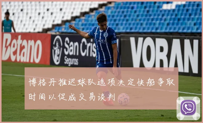 博格丹推迟球队选项决定快船争取时间以促成交易谈判