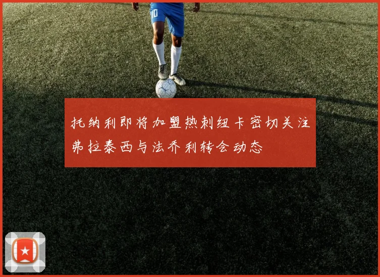 托纳利即将加盟热刺纽卡密切关注弗拉泰西与法乔利转会动态