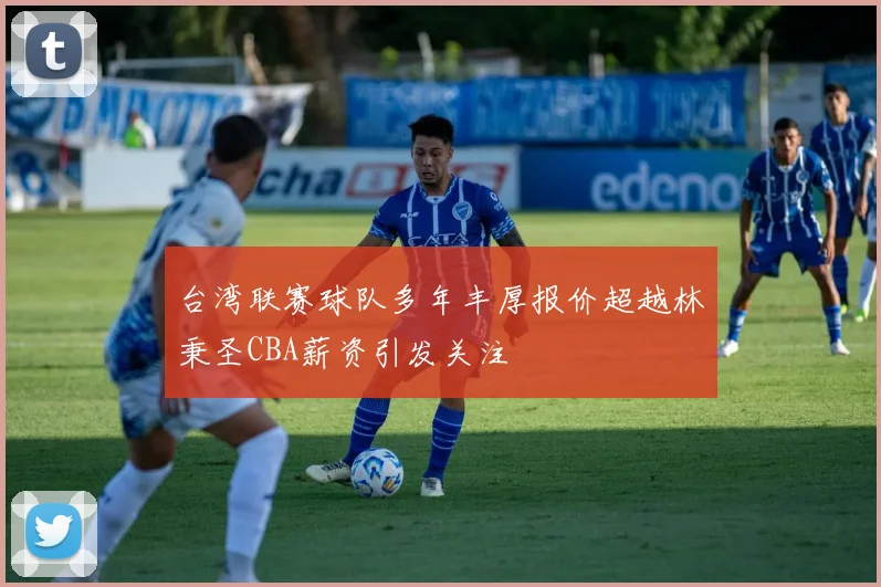台湾联赛球队多年丰厚报价超越林秉圣CBA薪资引发关注