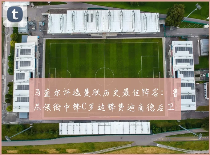 马奎尔评选曼联历史最佳阵容：鲁尼领衔中锋C罗边锋费迪南德后卫
