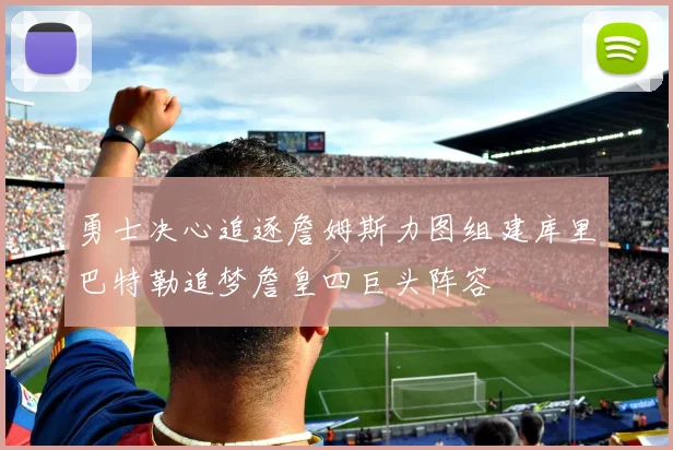 勇士决心追逐詹姆斯力图组建库里巴特勒追梦詹皇四巨头阵容