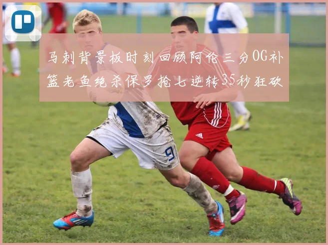 马刺背景板时刻回顾阿伦三分OG补篮老鱼绝杀保罗抢七逆转35秒狂砍13分