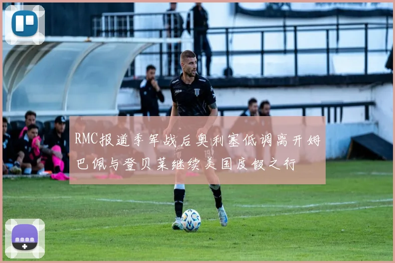 RMC报道季军战后奥利塞低调离开姆巴佩与登贝莱继续美国度假之行