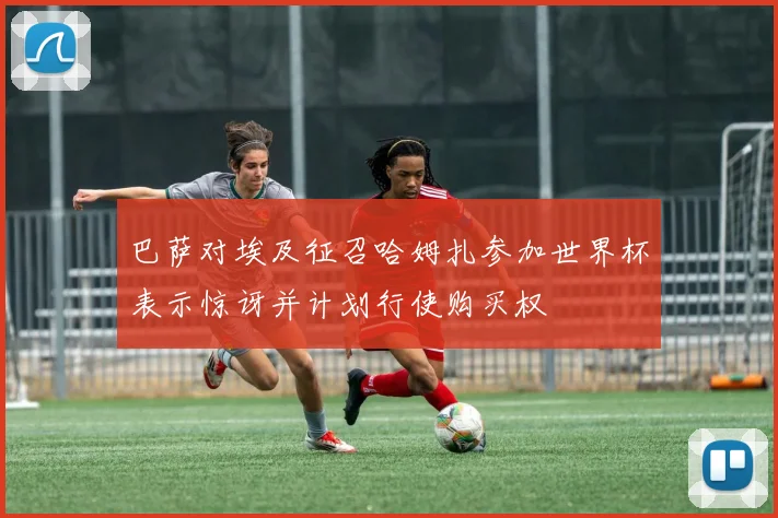 巴萨对埃及征召哈姆扎参加世界杯表示惊讶并计划行使购买权
