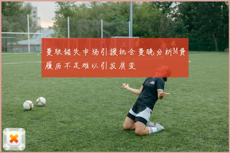 曼联错失中场引援机会曼晚分析M费履历不足难以引发质变