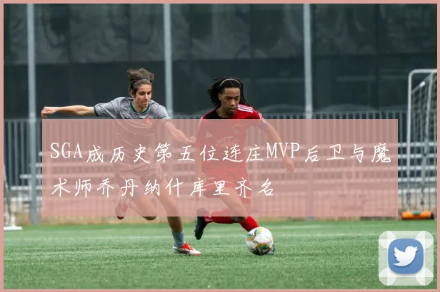 SGA成历史第五位连庄MVP后卫与魔术师乔丹纳什库里齐名