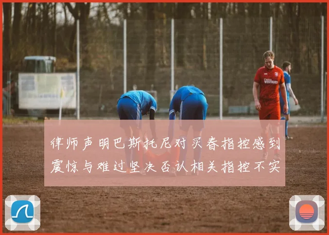 律师声明巴斯托尼对买春指控感到震惊与难过坚决否认相关指控不实