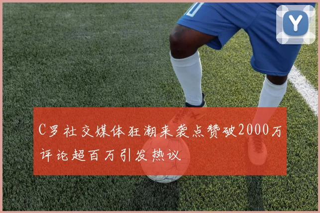 C罗社交媒体狂潮来袭点赞破2000万评论超百万引发热议