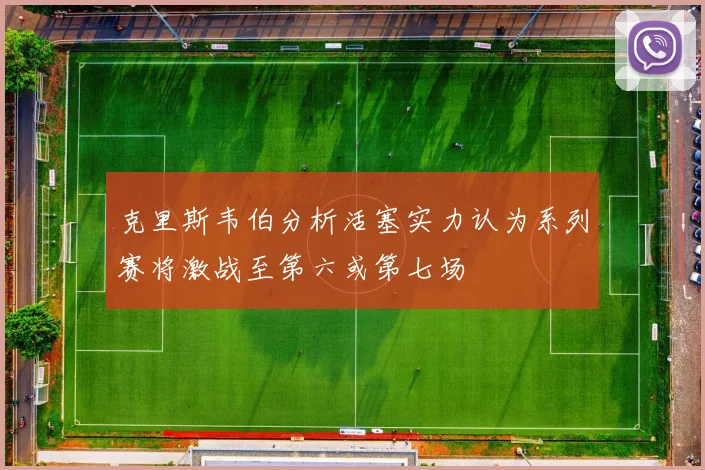 克里斯韦伯分析活塞实力认为系列赛将激战至第六或第七场