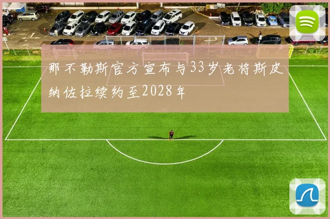 那不勒斯官方宣布与33岁老将斯皮纳佐拉续约至2028年