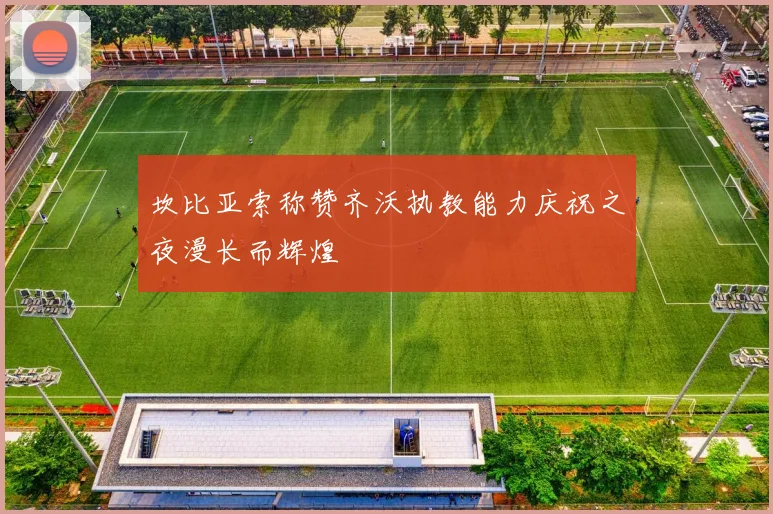 坎比亚索称赞齐沃执教能力庆祝之夜漫长而辉煌