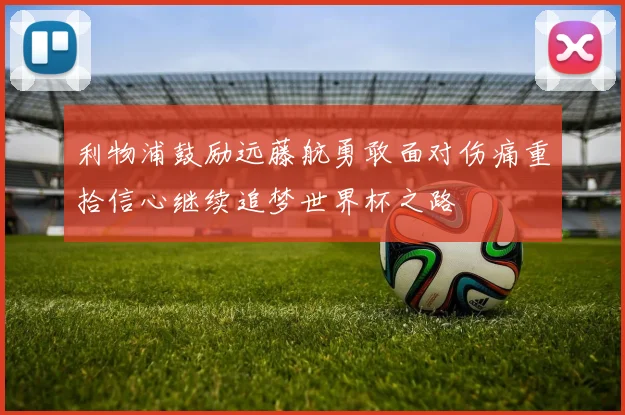 利物浦鼓励远藤航勇敢面对伤痛重拾信心继续追梦世界杯之路