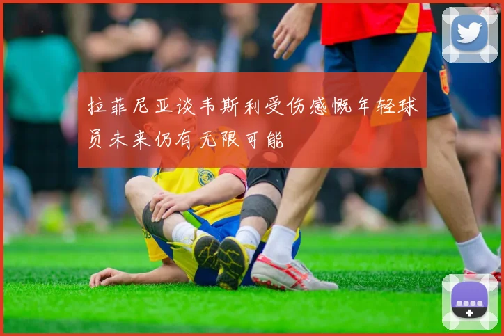 拉菲尼亚谈韦斯利受伤感慨年轻球员未来仍有无限可能
