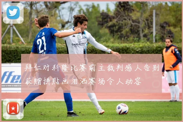 拜仁对科隆比赛前主裁判感人告别获赠拼贴画泪洒赛场令人动容