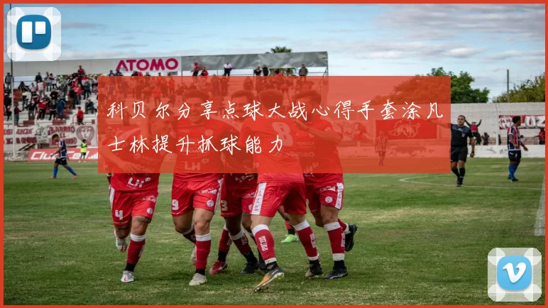 科贝尔分享点球大战心得手套涂凡士林提升抓球能力