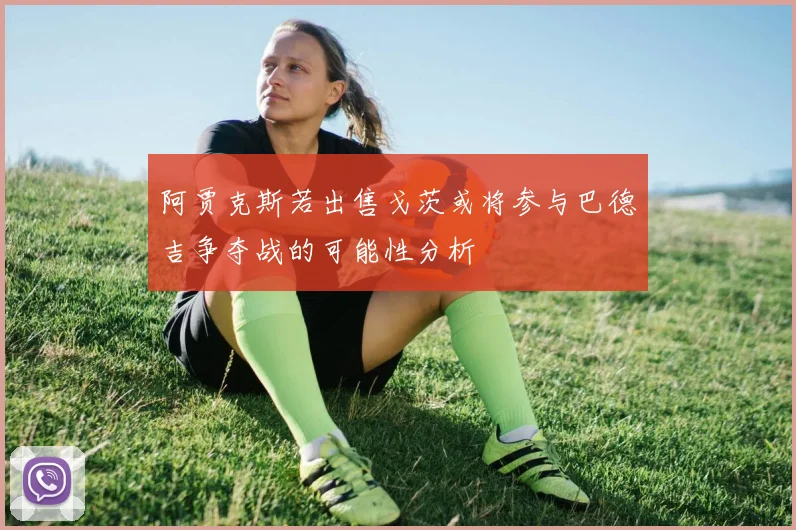 阿贾克斯若出售戈茨或将参与巴德吉争夺战的可能性分析