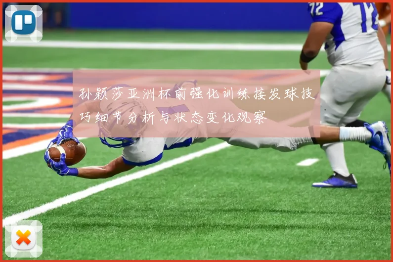 孙颖莎亚洲杯前强化训练接发球技巧细节分析与状态变化观察