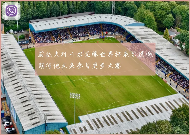 翁达夫对卡尔无缘世界杯表示遗憾期待他未来参与更多大赛