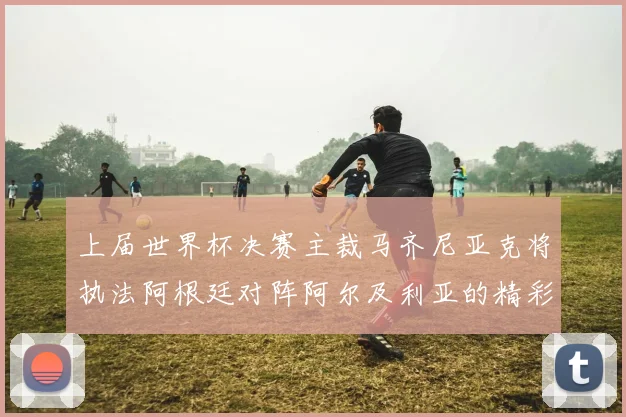 上届世界杯决赛主裁马齐尼亚克将执法阿根廷对阵阿尔及利亚的精彩对决