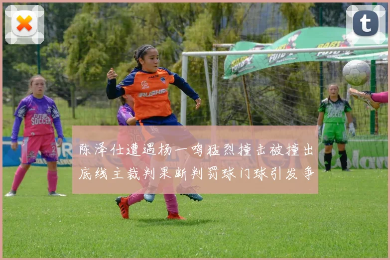 陈泽仕遭遇杨一鸣猛烈撞击被撞出底线主裁判果断判罚球门球引发争议
