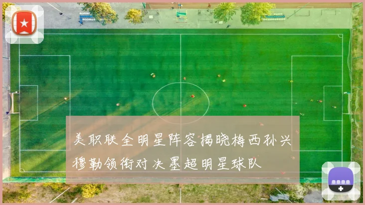 美职联全明星阵容揭晓梅西孙兴慜穆勒领衔对决墨超明星球队