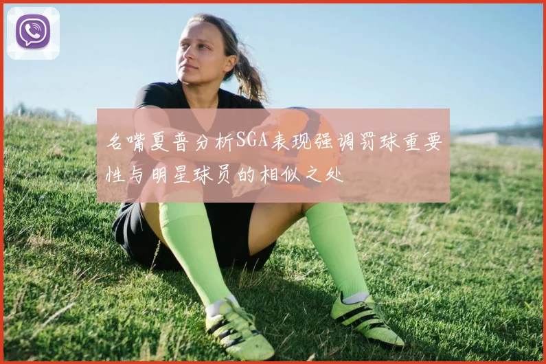 名嘴夏普分析SGA表现强调罚球重要性与明星球员的相似之处