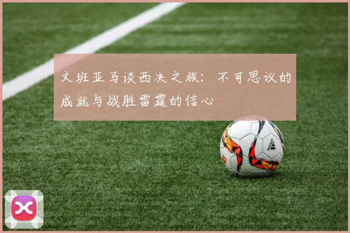 文班亚马谈西决之旅：不可思议的成就与战胜雷霆的信心