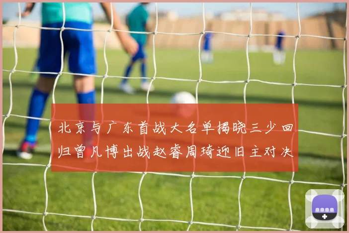 北京与广东首战大名单揭晓三少回归曾凡博出战赵睿周琦迎旧主对决