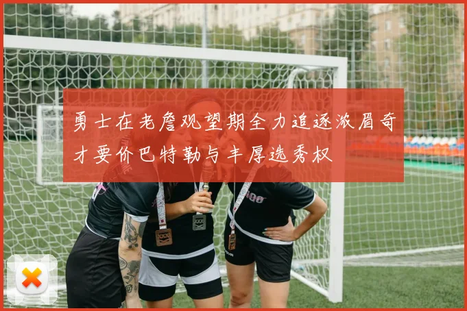 勇士在老詹观望期全力追逐浓眉奇才要价巴特勒与丰厚选秀权