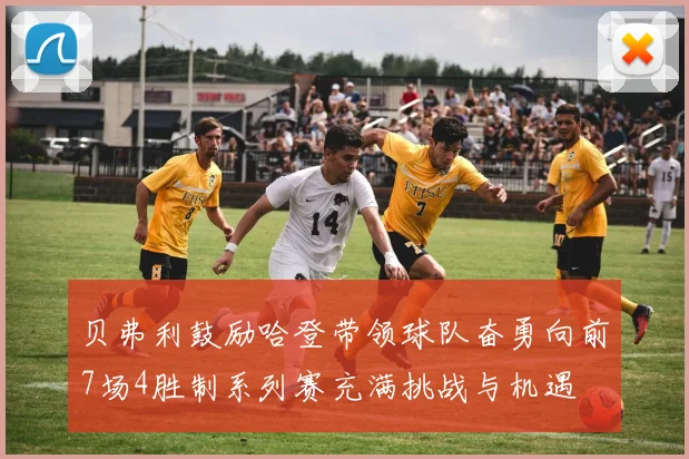 贝弗利鼓励哈登带领球队奋勇向前7场4胜制系列赛充满挑战与机遇