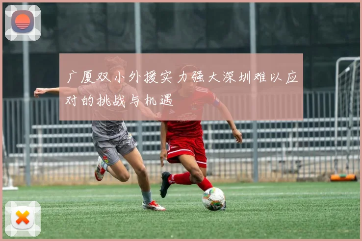 广厦双小外援实力强大深圳难以应对的挑战与机遇