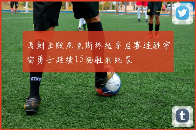 马刺击败尼克斯终结季后赛连胜宇宙勇士延续15场胜利纪录