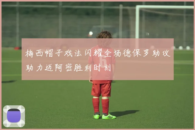 梅西帽子戏法闪耀全场德保罗助攻助力迈阿密胜利时刻