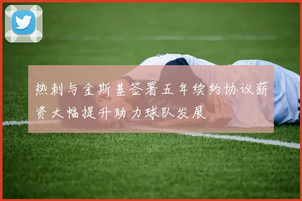 热刺与金斯基签署五年续约协议薪资大幅提升助力球队发展