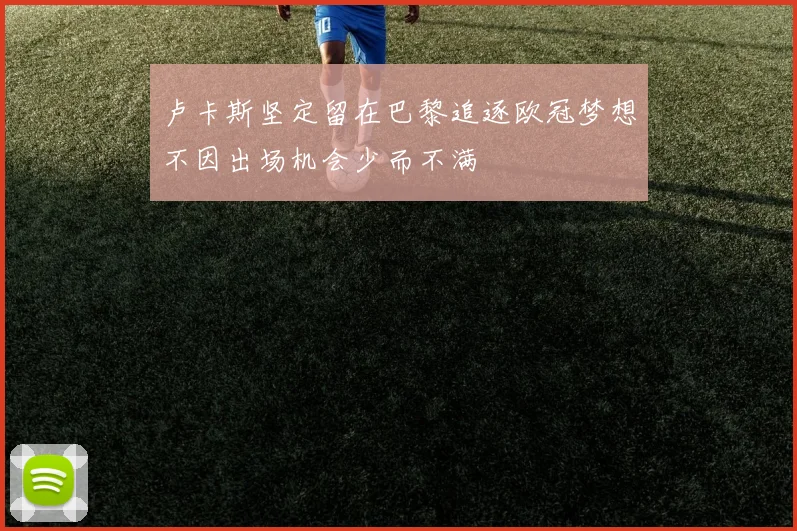 卢卡斯坚定留在巴黎追逐欧冠梦想不因出场机会少而不满