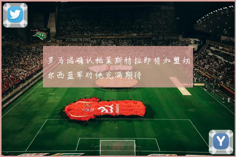 罗马诺确认帕莱斯特拉即将加盟切尔西蓝军对他充满期待