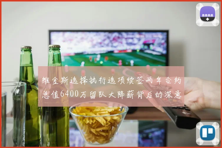 维金斯选择执行选项续签两年合约总值6400万留队大降薪背后的深意