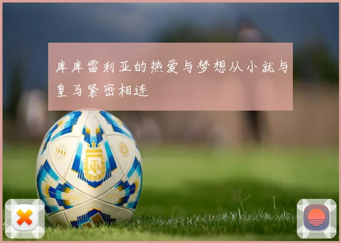 库库雷利亚的热爱与梦想从小就与皇马紧密相连